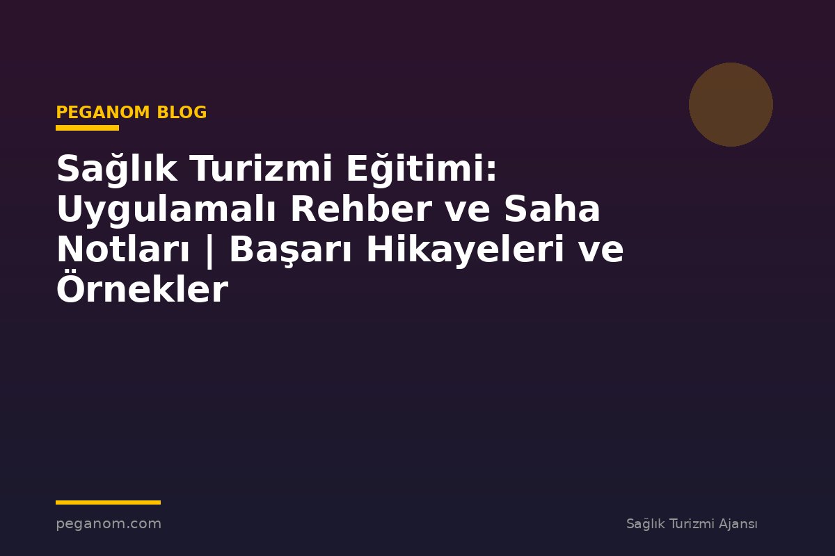 Sağlık Turizmi Eğitimi: Uygulamalı Rehber ve Saha Notları | Başarı Hikayeleri ve Örnekler