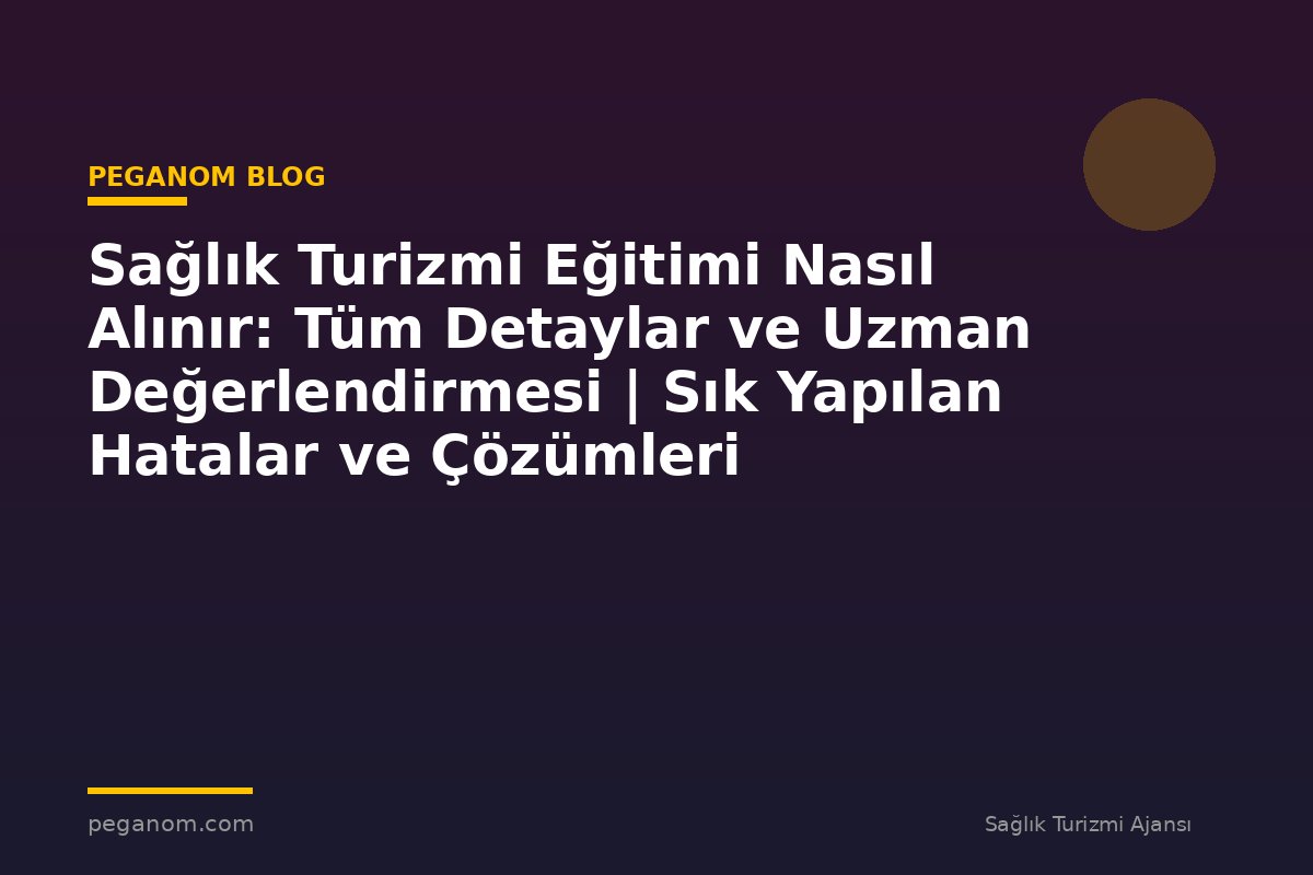 Sağlık Turizmi Eğitimi Nasıl Alınır: Tüm Detaylar ve Uzman Değerlendirmesi | Sık Yapılan Hatalar ve Çözümleri