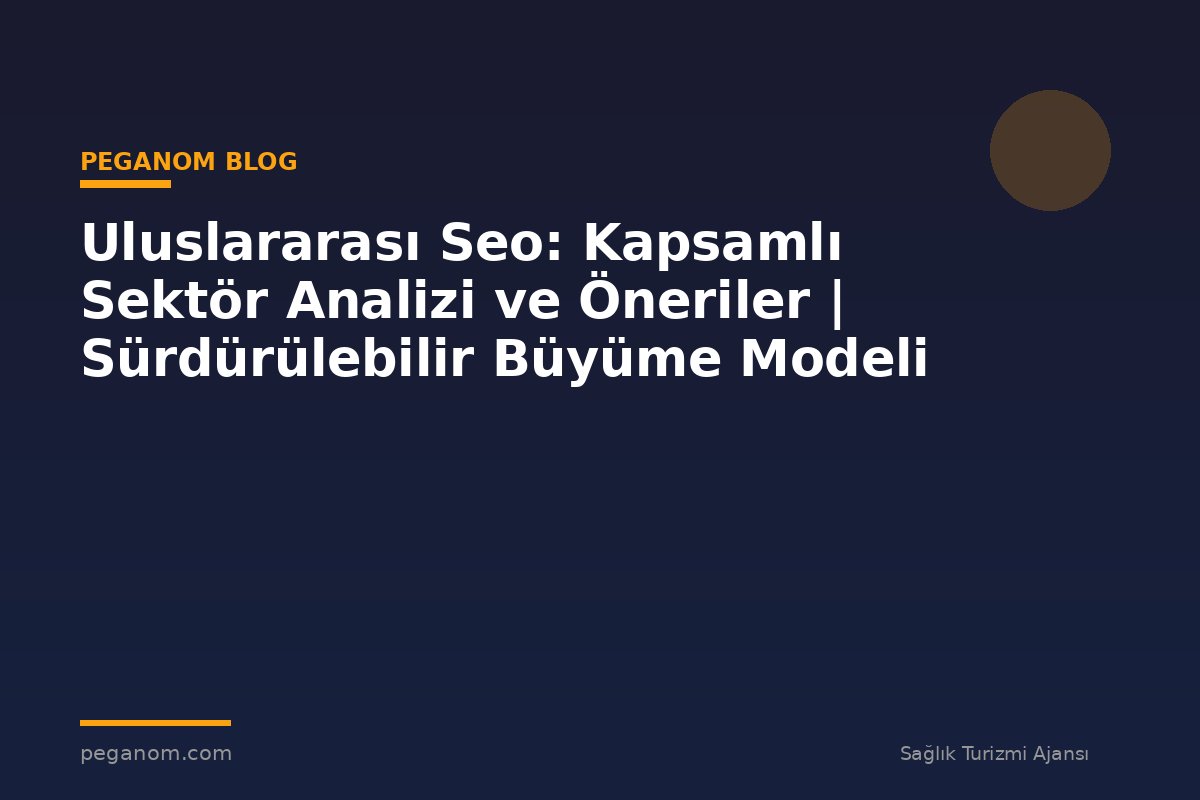 Uluslararası Seo: Kapsamlı Sektör Analizi ve Öneriler | Sürdürülebilir Büyüme Modeli