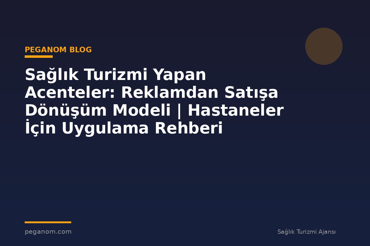 Sağlık Turizmi Yapan Acenteler: Reklamdan Satışa Dönüşüm Modeli | Hastaneler İçin Uygulama Rehberi