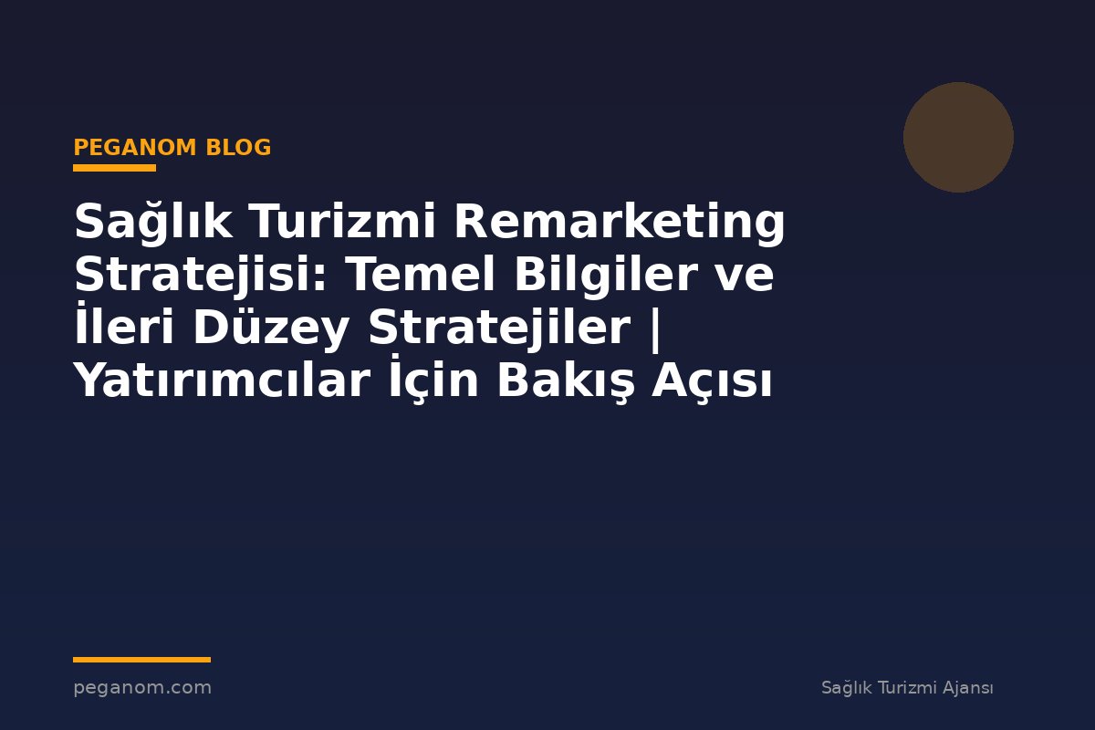 Sağlık Turizmi Remarketing Stratejisi: Temel Bilgiler ve İleri Düzey Stratejiler | Yatırımcılar İçin Bakış Açısı