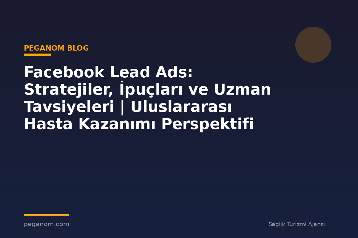 Facebook Lead Ads: Stratejiler, İpuçları ve Uzman Tavsiyeleri | Uluslararası Hasta Kazanımı Perspektifi