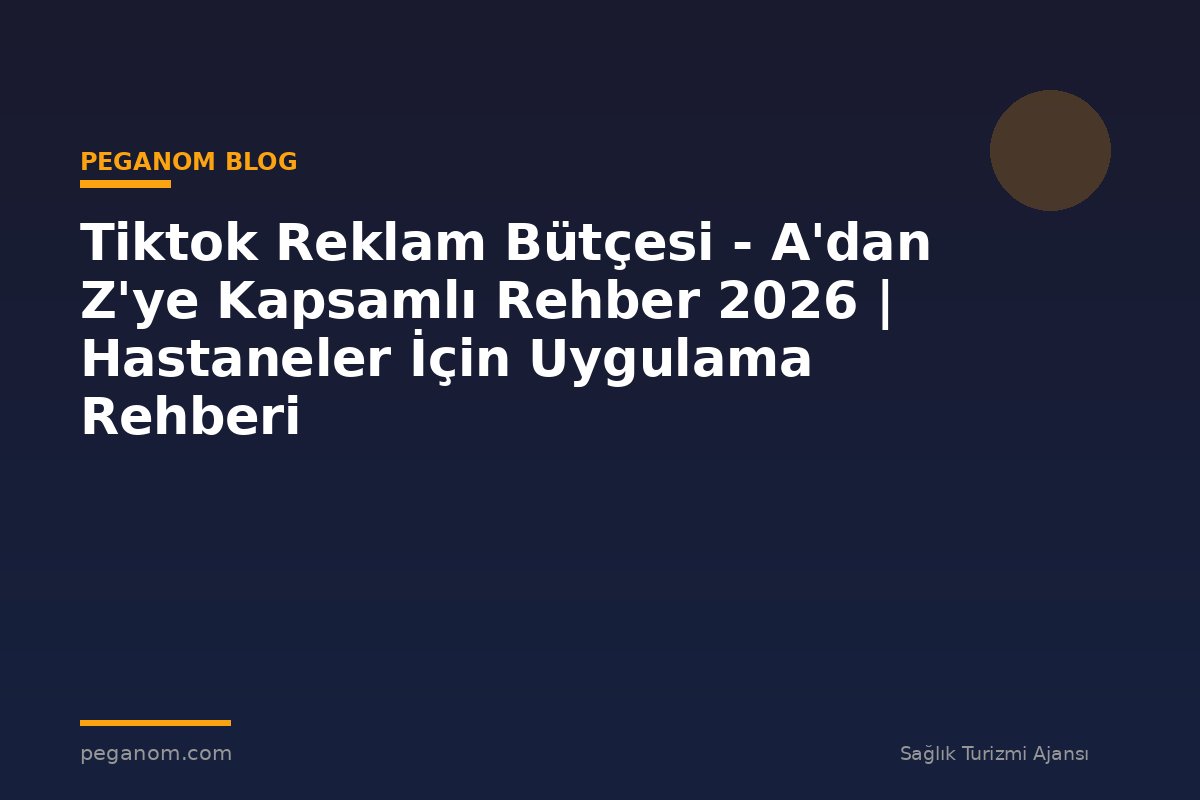 Tiktok Reklam Bütçesi - A'dan Z'ye Kapsamlı Rehber 2026 | Hastaneler İçin Uygulama Rehberi