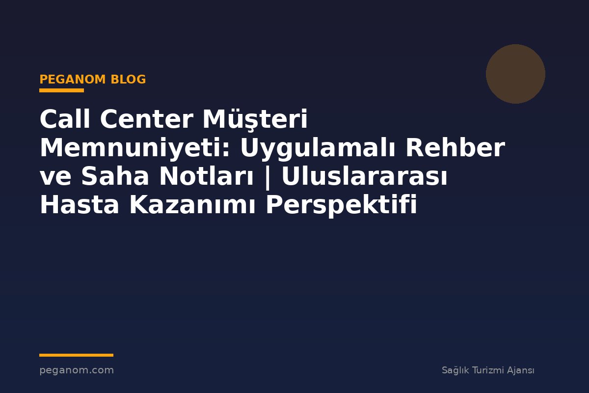 Call Center Müşteri Memnuniyeti: Uygulamalı Rehber ve Saha Notları | Uluslararası Hasta Kazanımı Perspektifi