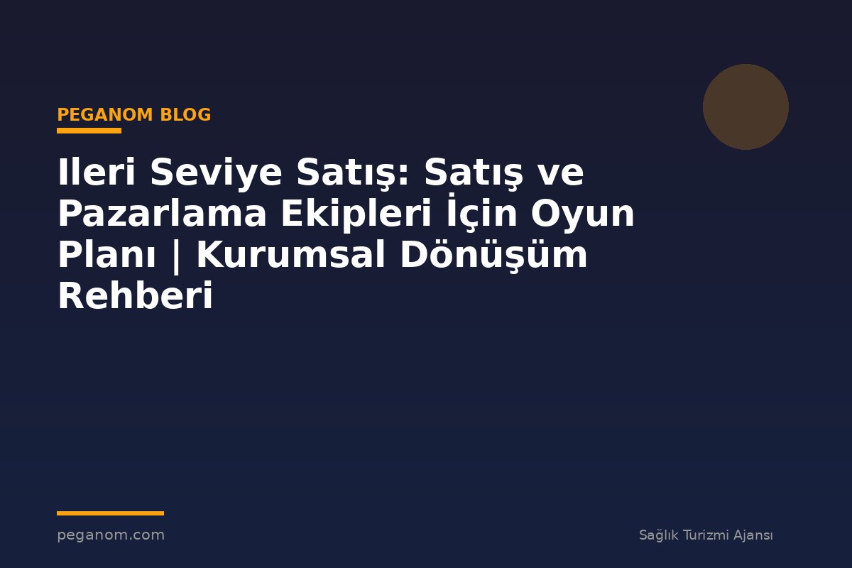 Ileri Seviye Satış: Satış ve Pazarlama Ekipleri İçin Oyun Planı | Kurumsal Dönüşüm Rehberi