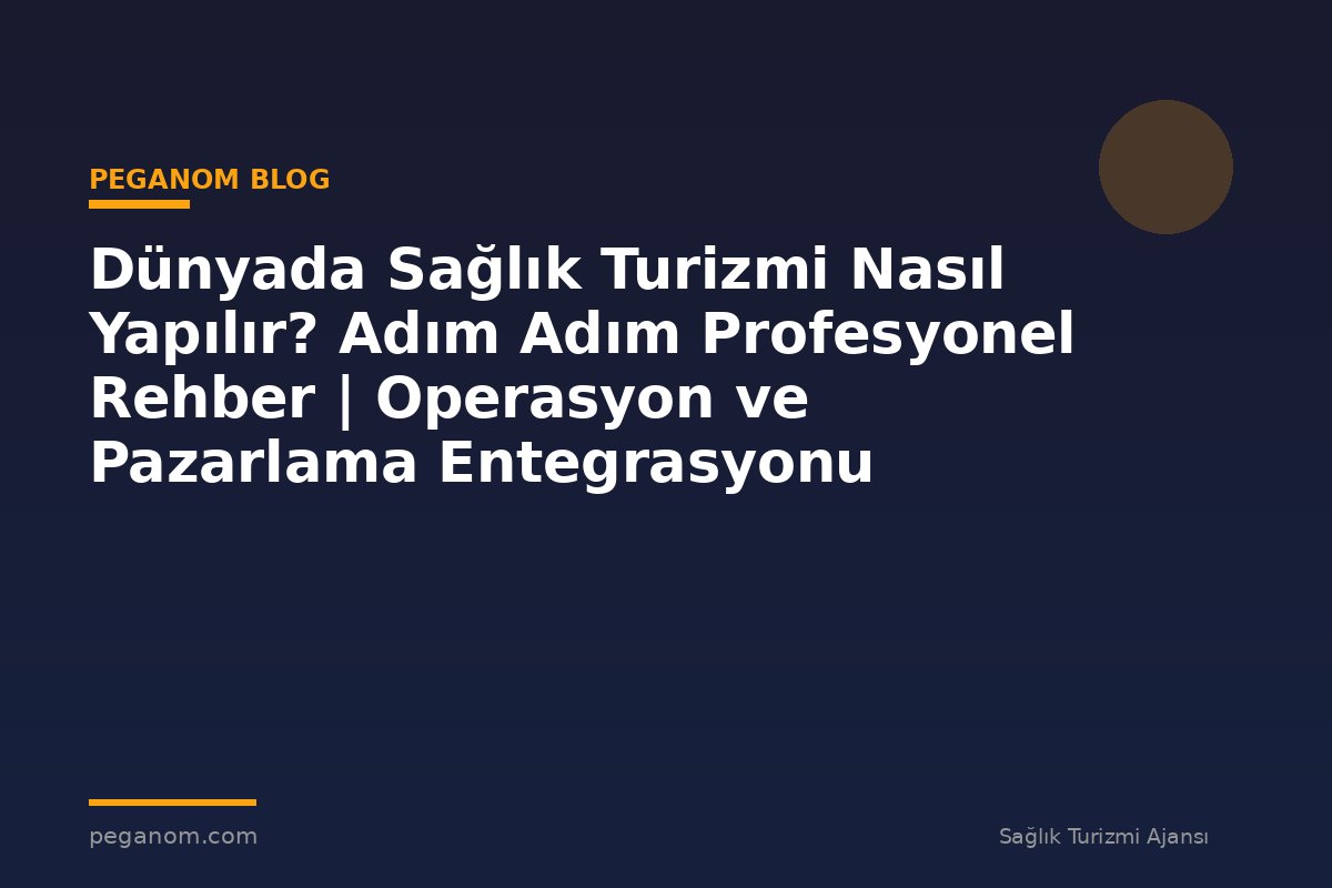Dünyada Sağlık Turizmi Nasıl Yapılır? Adım Adım Profesyonel Rehber | Operasyon ve Pazarlama Entegrasyonu