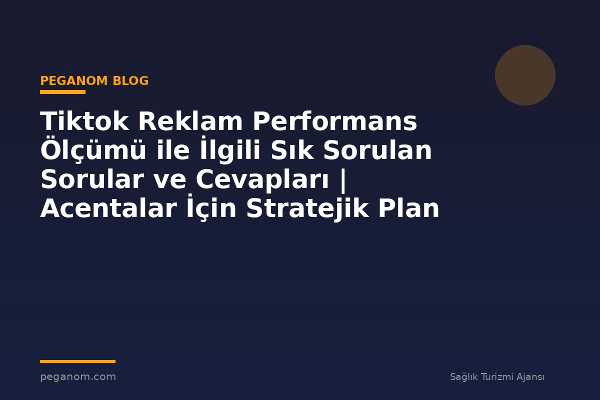 Tiktok Reklam Performans Ölçümü ile İlgili Sık Sorulan Sorular ve Cevapları | Acentalar İçin Stratejik Plan