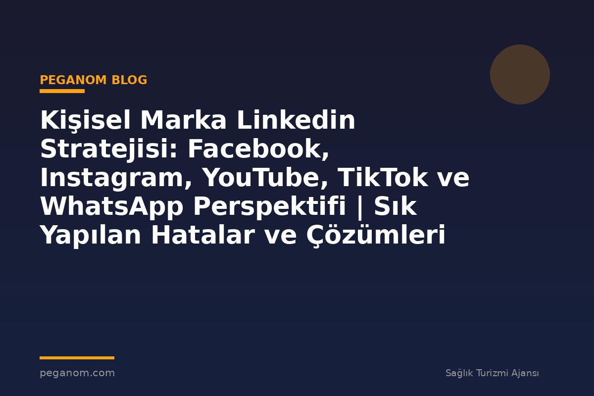 Kişisel Marka Linkedin Stratejisi: Facebook, Instagram, YouTube, TikTok ve WhatsApp Perspektifi | Sık Yapılan Hatalar ve Çözümleri