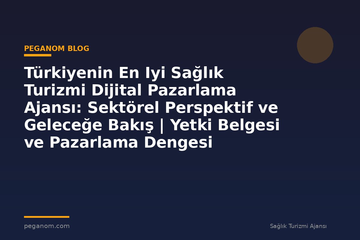 Türkiyenin En Iyi Sağlık Turizmi Dijital Pazarlama Ajansı: Sektörel Perspektif ve Geleceğe Bakış | Yetki Belgesi ve Pazarlama Dengesi