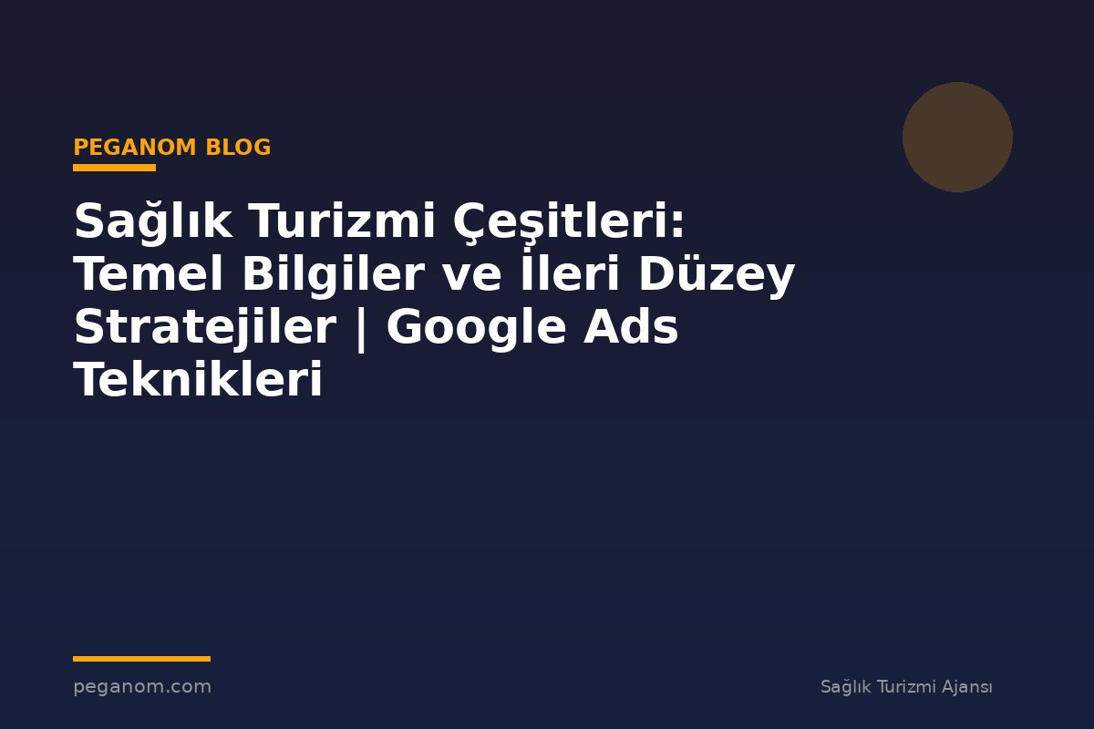 Sağlık Turizmi Çeşitleri: Temel Bilgiler ve İleri Düzey Stratejiler | Google Ads Teknikleri