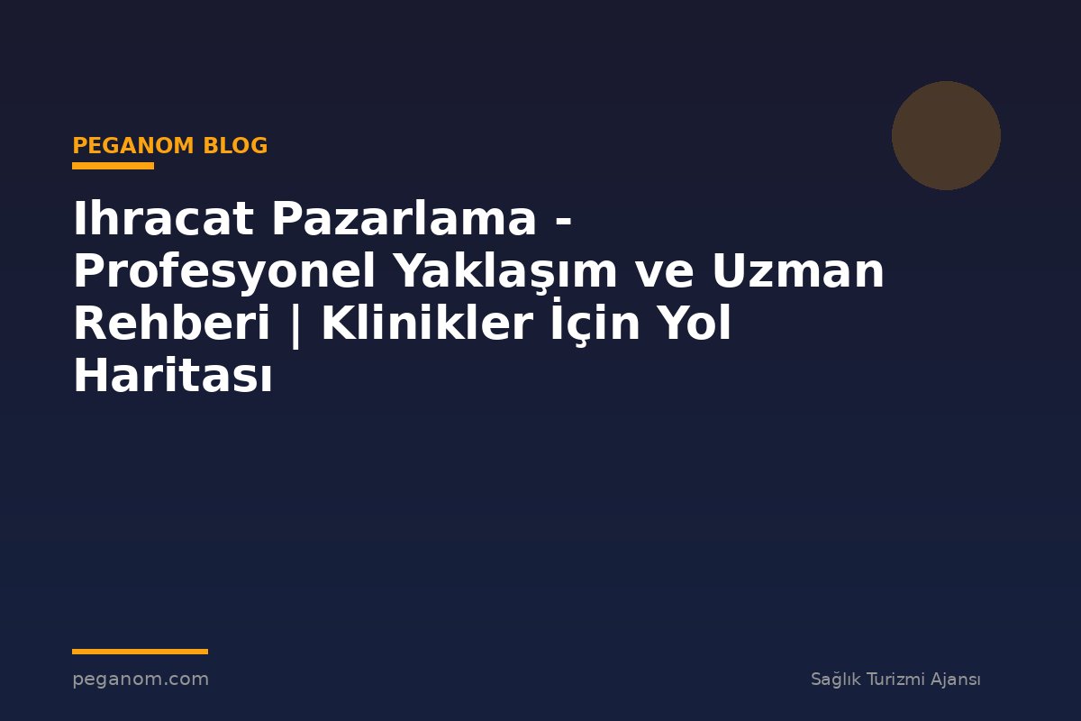 Ihracat Pazarlama - Profesyonel Yaklaşım ve Uzman Rehberi | Klinikler İçin Yol Haritası