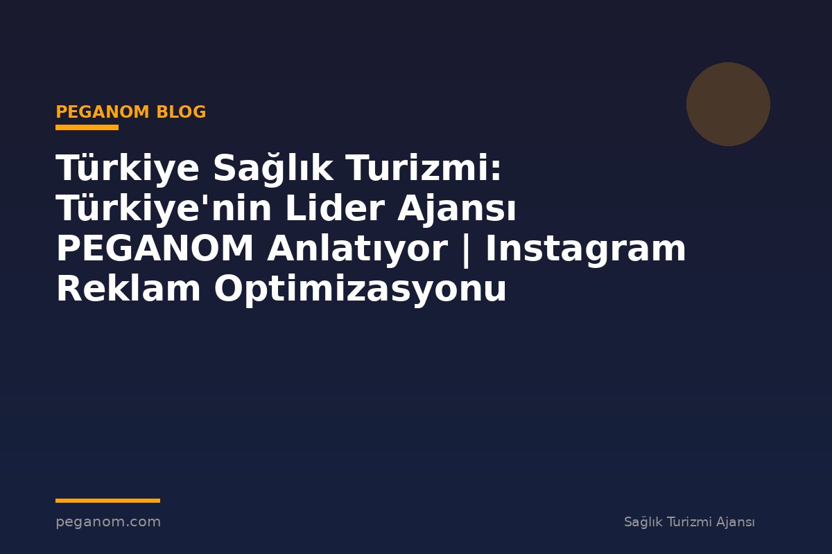 Türkiye Sağlık Turizmi: Türkiye'nin Lider Ajansı PEGANOM Anlatıyor | Instagram Reklam Optimizasyonu