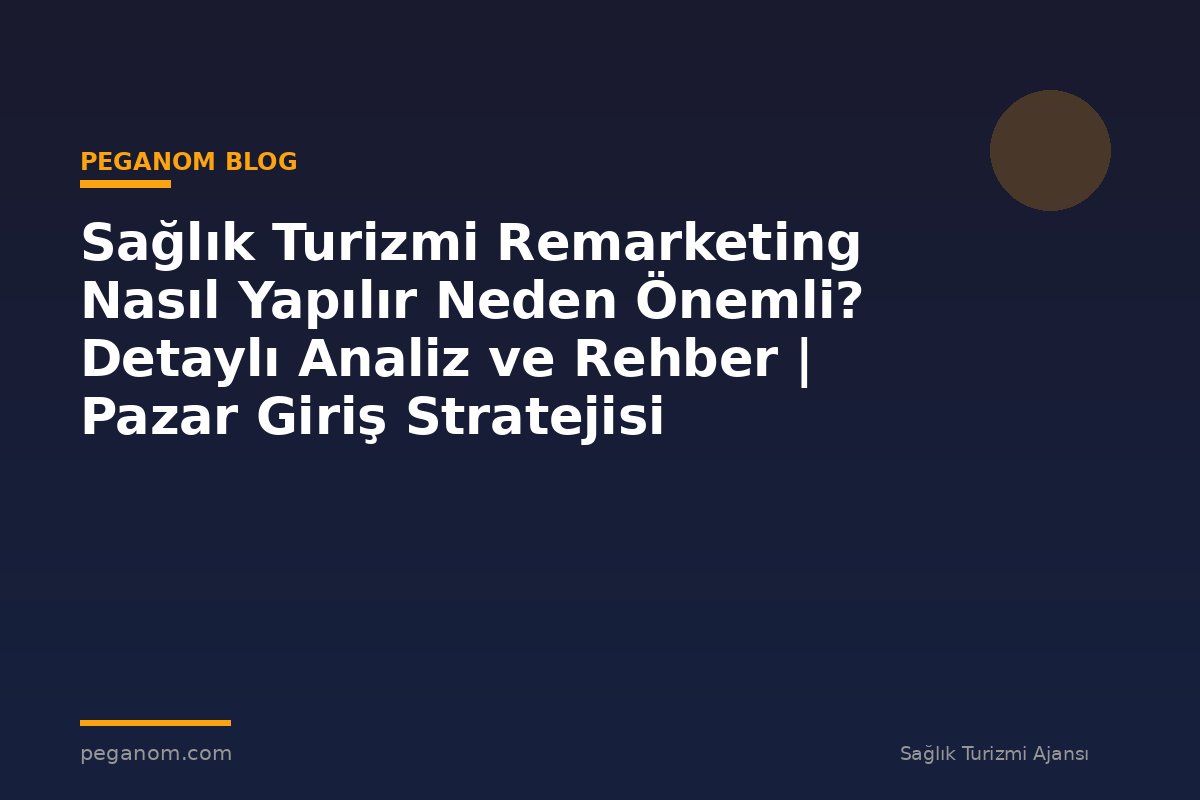 Sağlık Turizmi Remarketing Nasıl Yapılır Neden Önemli? Detaylı Analiz ve Rehber | Pazar Giriş Stratejisi