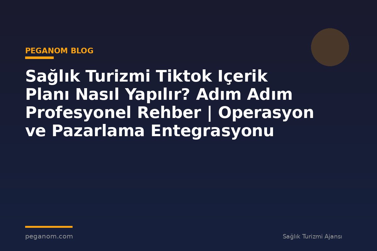 Sağlık Turizmi Tiktok Içerik Planı Nasıl Yapılır? Adım Adım Profesyonel Rehber | Operasyon ve Pazarlama Entegrasyonu