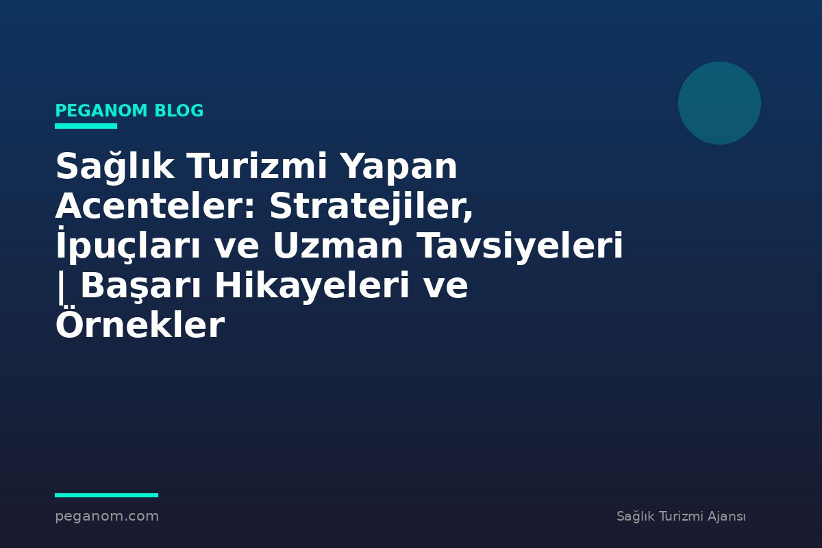 Sağlık Turizmi Yapan Acenteler: Stratejiler, İpuçları ve Uzman Tavsiyeleri | Başarı Hikayeleri ve Örnekler