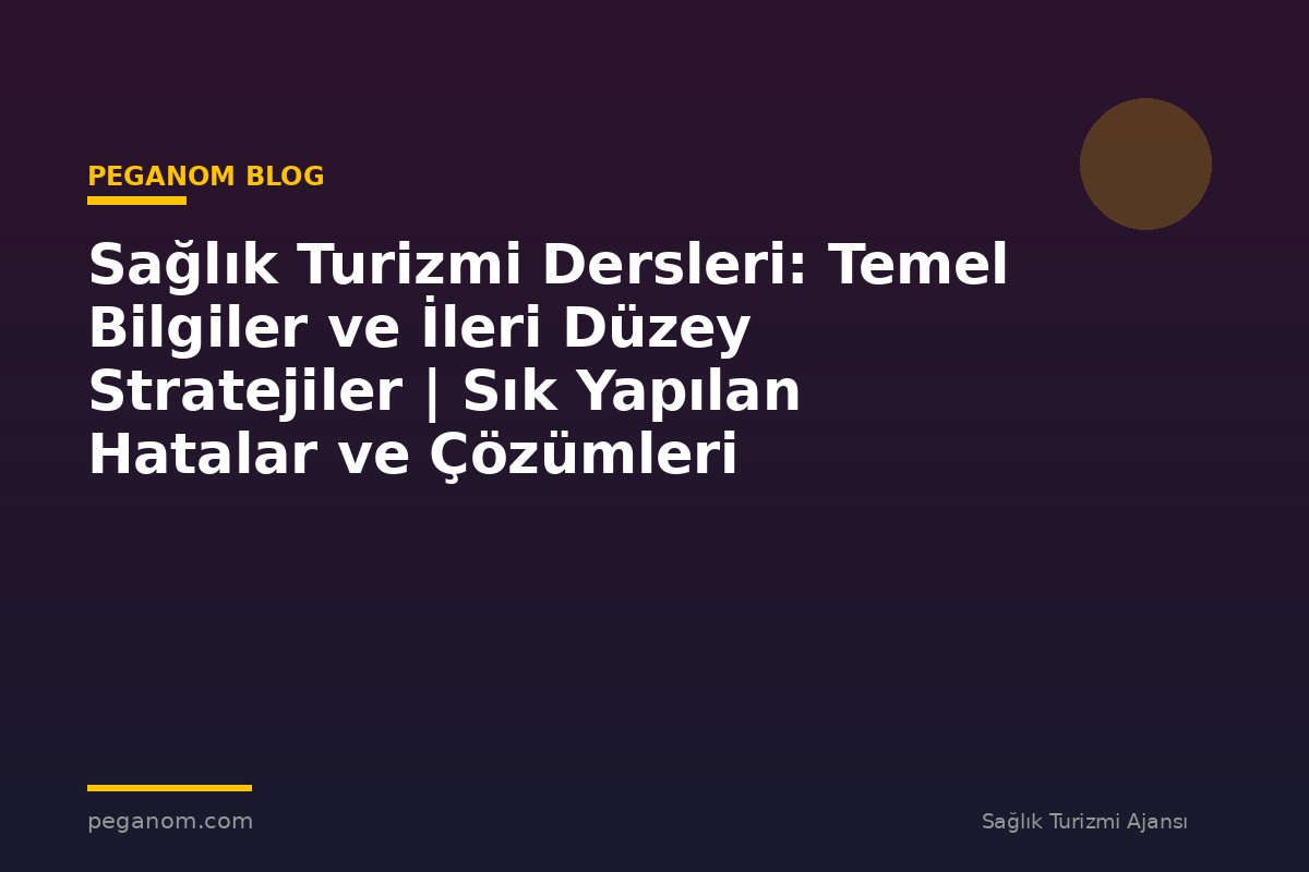 Sağlık Turizmi Dersleri: Temel Bilgiler ve İleri Düzey Stratejiler | Sık Yapılan Hatalar ve Çözümleri