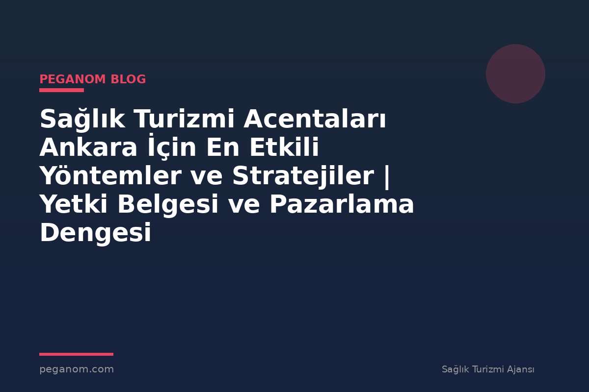 Sağlık Turizmi Acentaları Ankara İçin En Etkili Yöntemler ve Stratejiler | Yetki Belgesi ve Pazarlama Dengesi