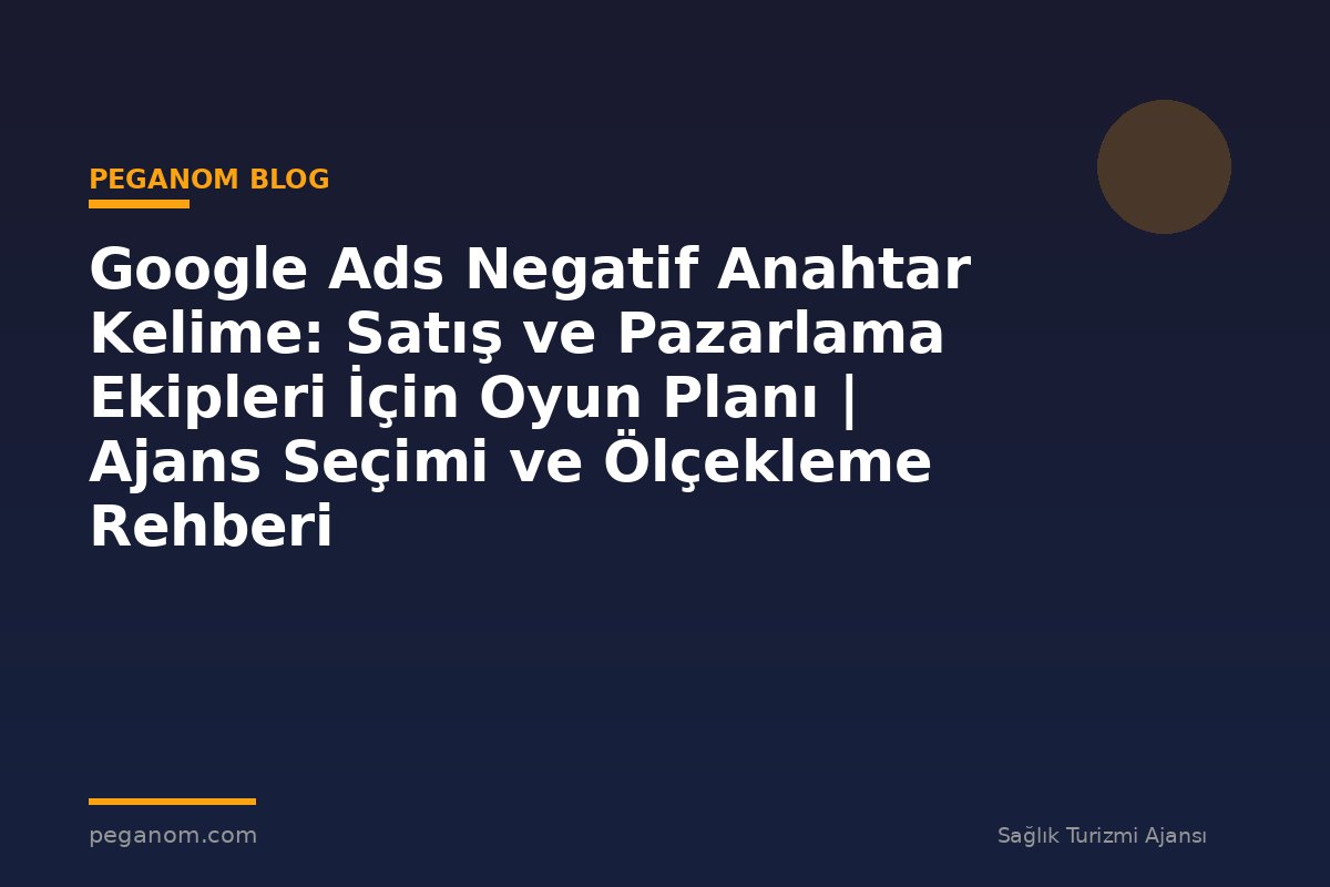 Google Ads Negatif Anahtar Kelime: Satış ve Pazarlama Ekipleri İçin Oyun Planı | Ajans Seçimi ve Ölçekleme Rehberi