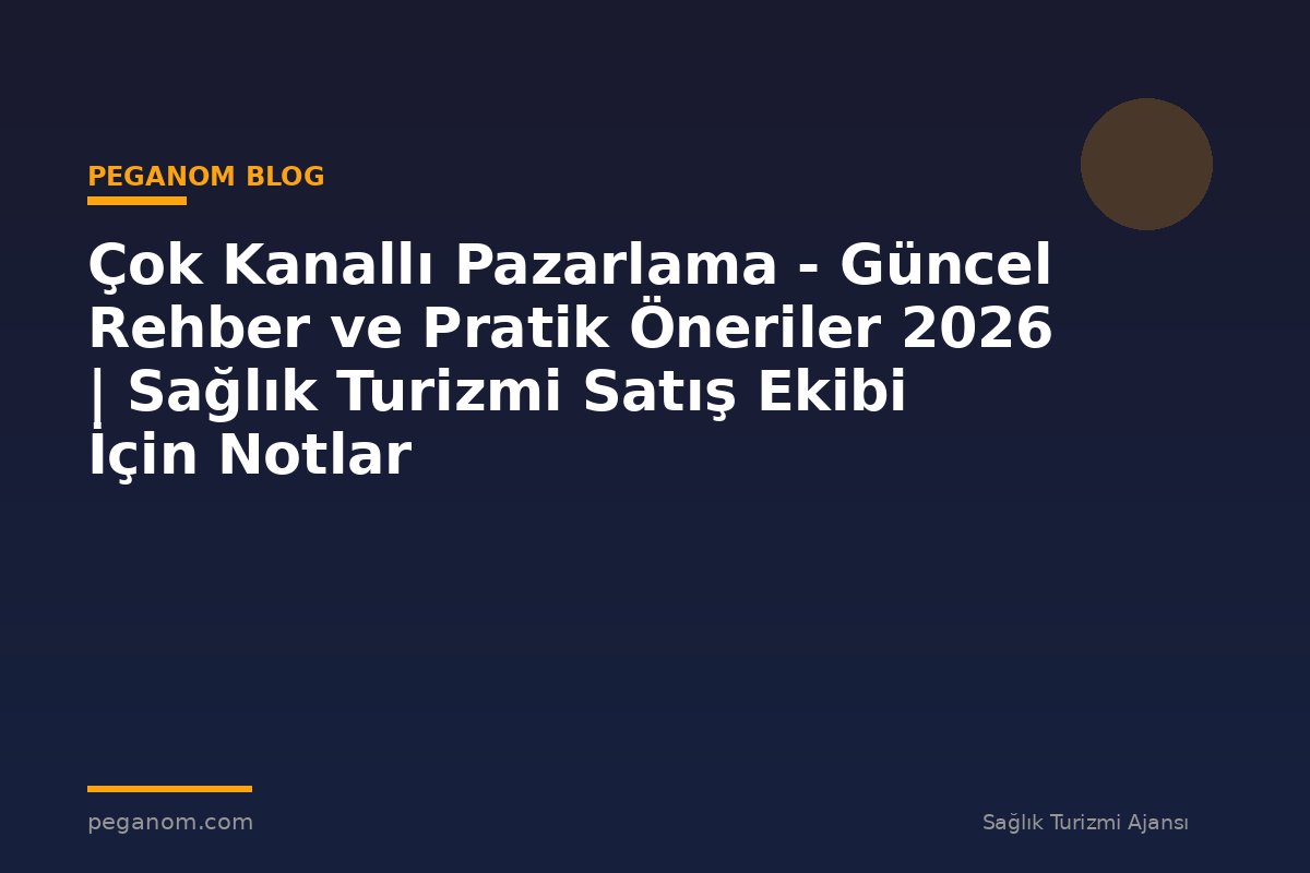 Çok Kanallı Pazarlama - Güncel Rehber ve Pratik Öneriler 2026 | Sağlık Turizmi Satış Ekibi İçin Notlar