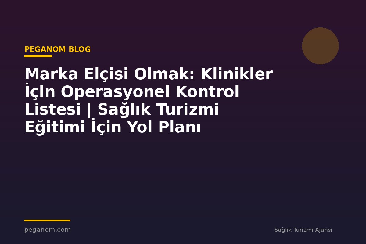 Marka Elçisi Olmak: Klinikler İçin Operasyonel Kontrol Listesi | Sağlık Turizmi Eğitimi İçin Yol Planı