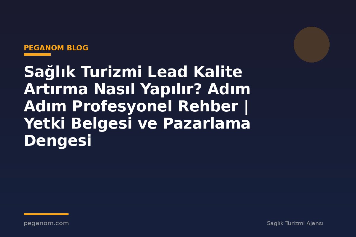 Sağlık Turizmi Lead Kalite Artırma Nasıl Yapılır? Adım Adım Profesyonel Rehber | Yetki Belgesi ve Pazarlama Dengesi