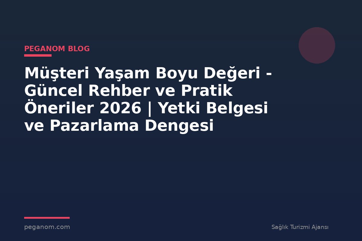 Müşteri Yaşam Boyu Değeri - Güncel Rehber ve Pratik Öneriler 2026 | Yetki Belgesi ve Pazarlama Dengesi