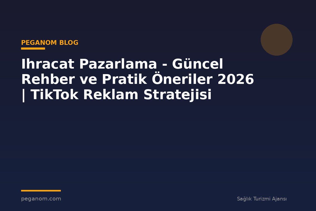 Ihracat Pazarlama - Güncel Rehber ve Pratik Öneriler 2026 | TikTok Reklam Stratejisi