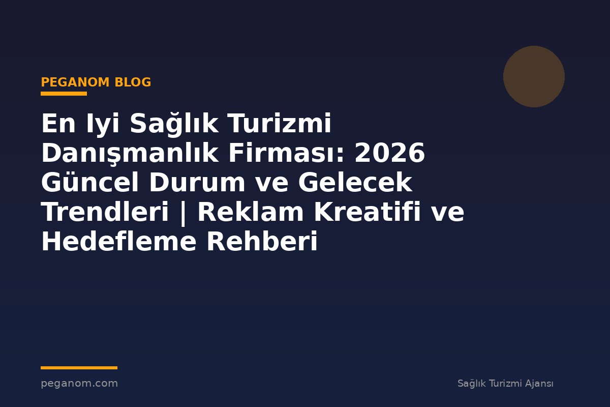 En Iyi Sağlık Turizmi Danışmanlık Firması: 2026 Güncel Durum ve Gelecek Trendleri | Reklam Kreatifi ve Hedefleme Rehberi