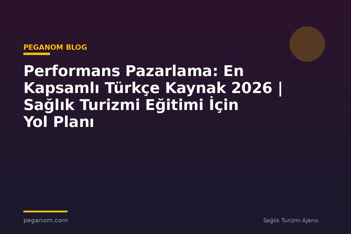 Performans Pazarlama: En Kapsamlı Türkçe Kaynak 2026 | Sağlık Turizmi Eğitimi İçin Yol Planı
