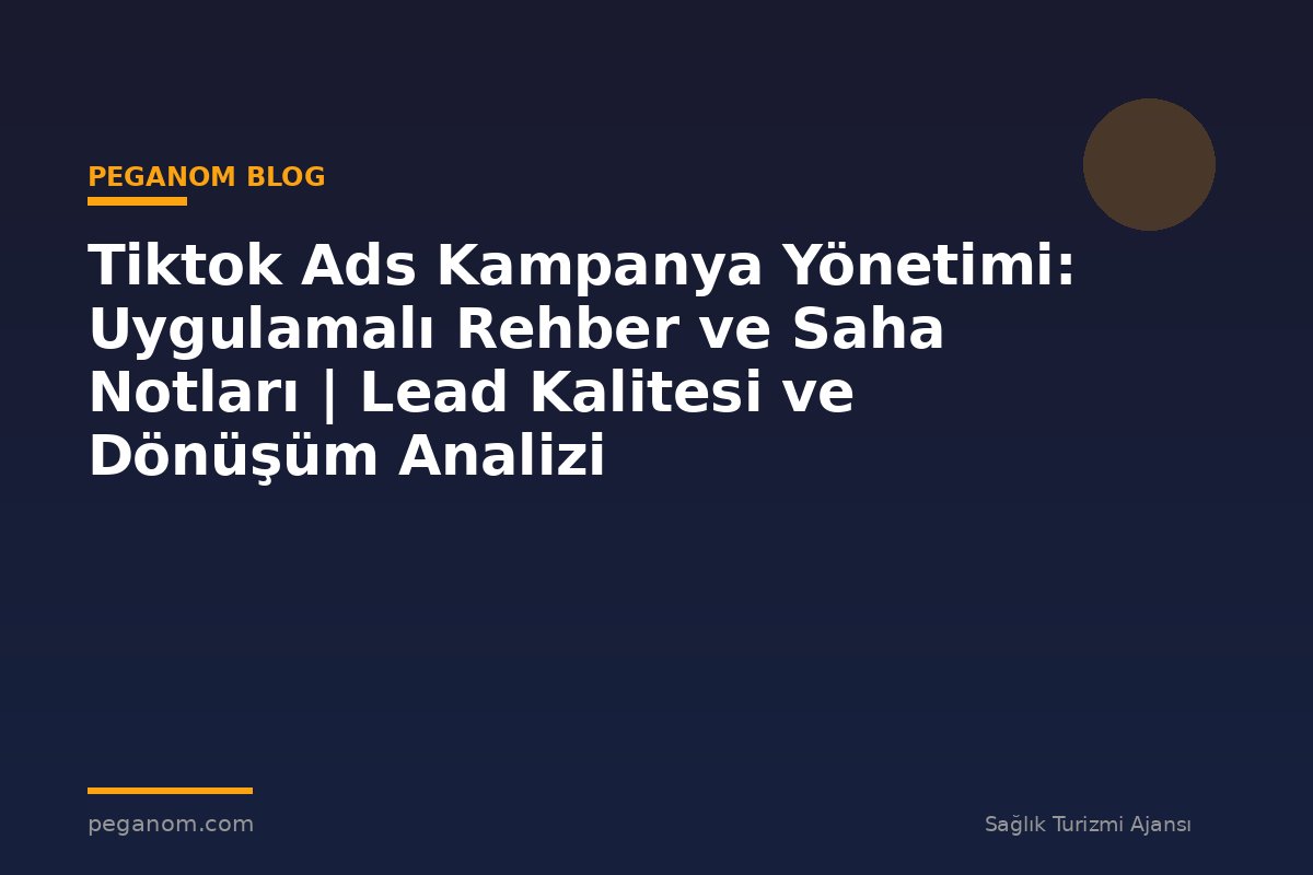 Tiktok Ads Kampanya Yönetimi: Uygulamalı Rehber ve Saha Notları | Lead Kalitesi ve Dönüşüm Analizi