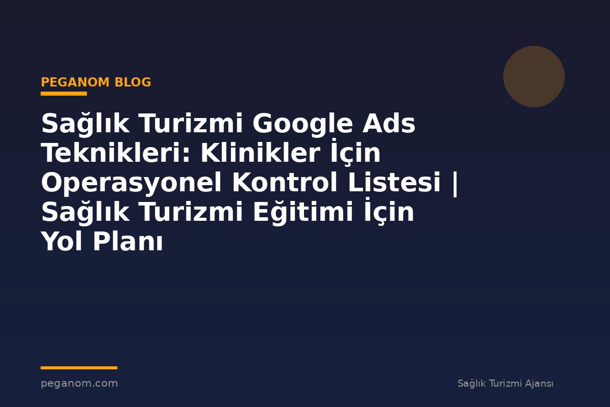 Sağlık Turizmi Google Ads Teknikleri: Klinikler İçin Operasyonel Kontrol Listesi | Sağlık Turizmi Eğitimi İçin Yol Planı
