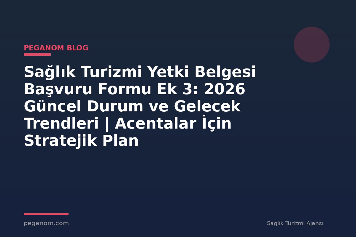 Sağlık Turizmi Yetki Belgesi Başvuru Formu Ek 3: 2026 Güncel Durum ve Gelecek Trendleri | Acentalar İçin Stratejik Plan