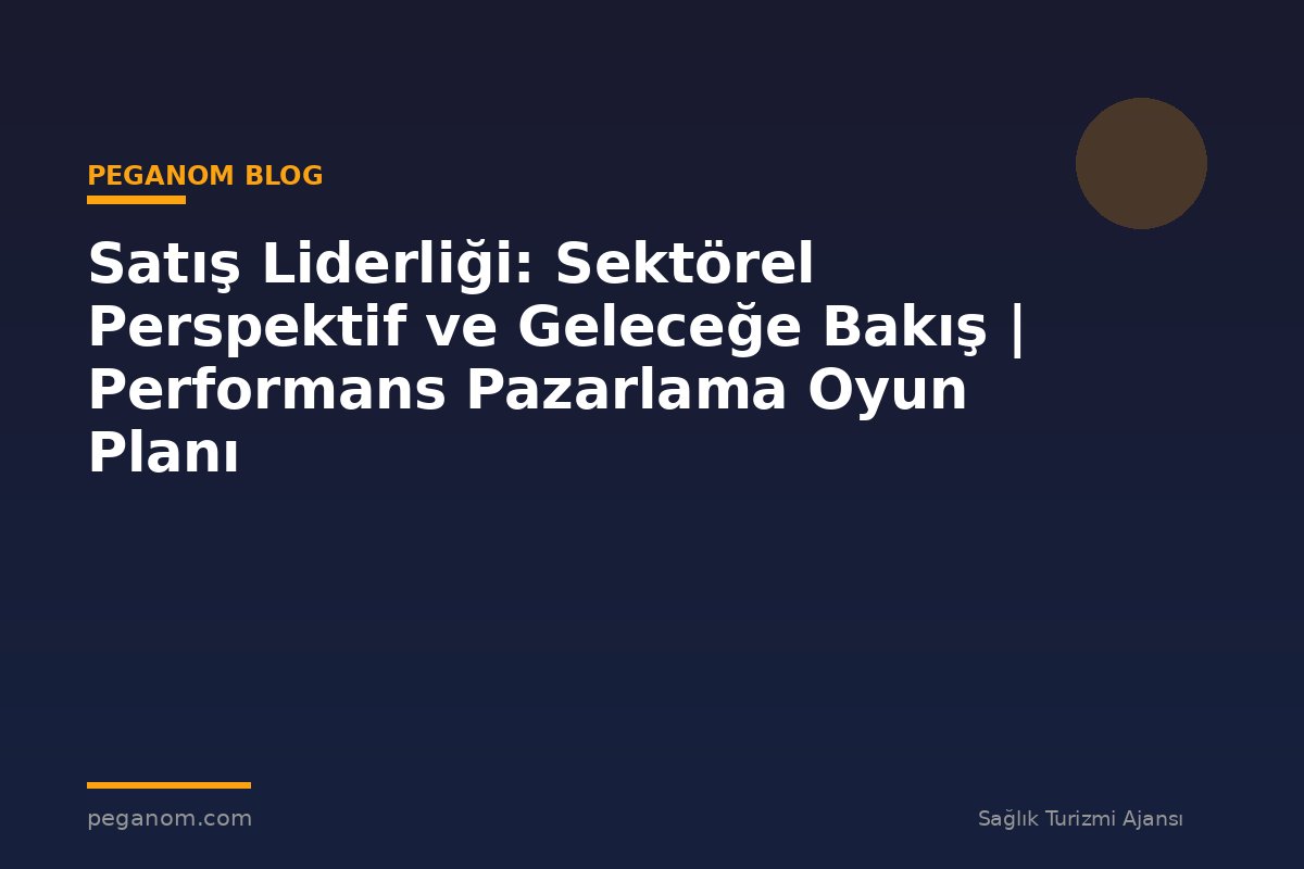 Satış Liderliği: Sektörel Perspektif ve Geleceğe Bakış | Performans Pazarlama Oyun Planı