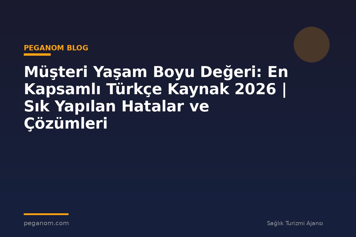 Müşteri Yaşam Boyu Değeri: En Kapsamlı Türkçe Kaynak 2026 | Sık Yapılan Hatalar ve Çözümleri