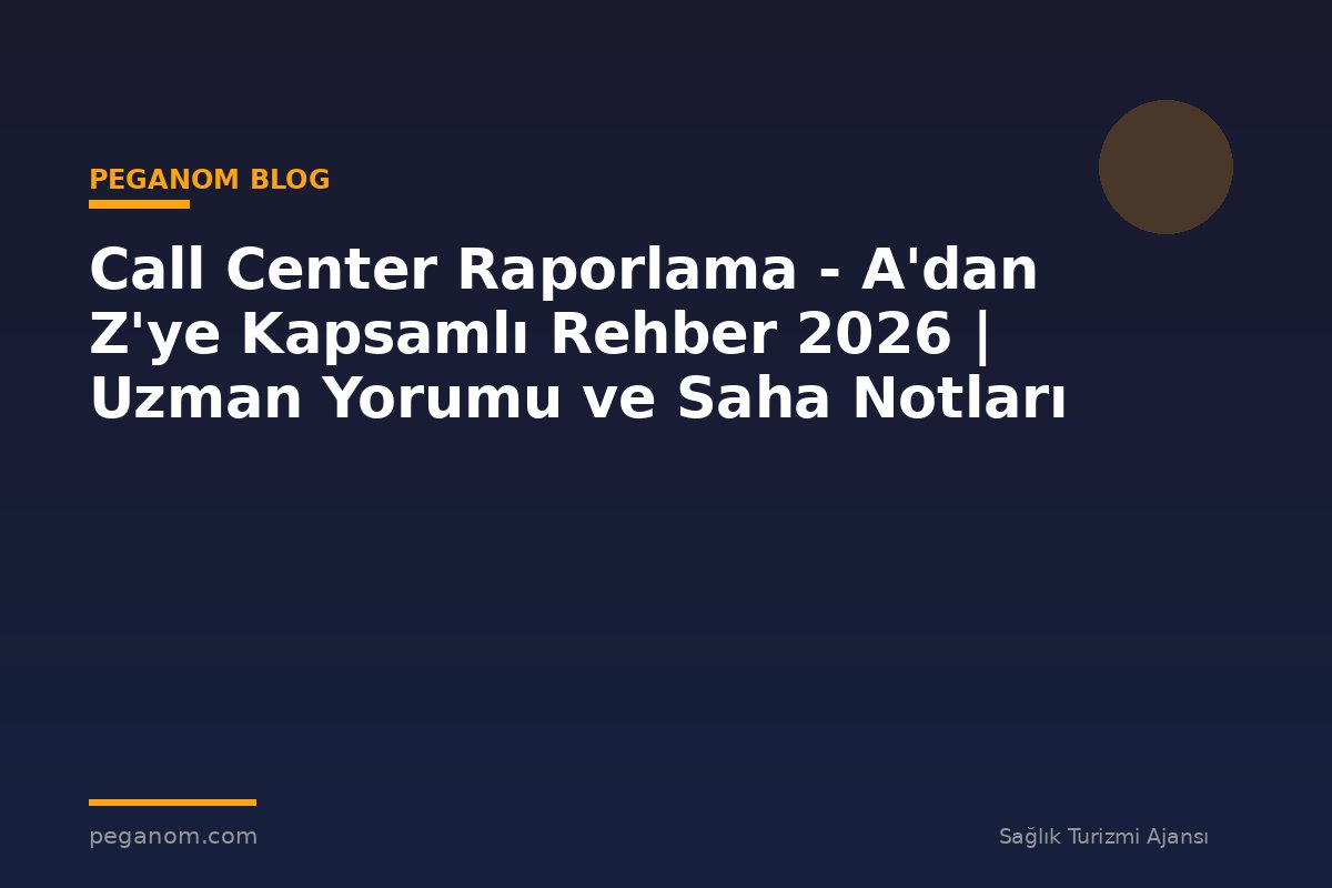 Call Center Raporlama - A'dan Z'ye Kapsamlı Rehber 2026 | Uzman Yorumu ve Saha Notları