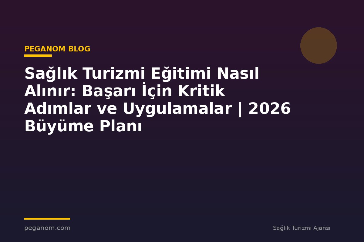 Sağlık Turizmi Eğitimi Nasıl Alınır: Başarı İçin Kritik Adımlar ve Uygulamalar | 2026 Büyüme Planı