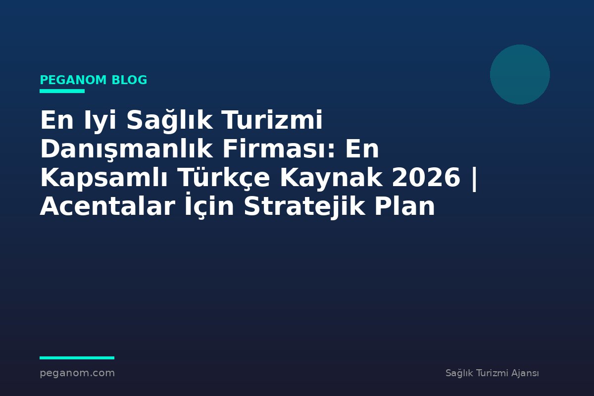 En Iyi Sağlık Turizmi Danışmanlık Firması: En Kapsamlı Türkçe Kaynak 2026 | Acentalar İçin Stratejik Plan