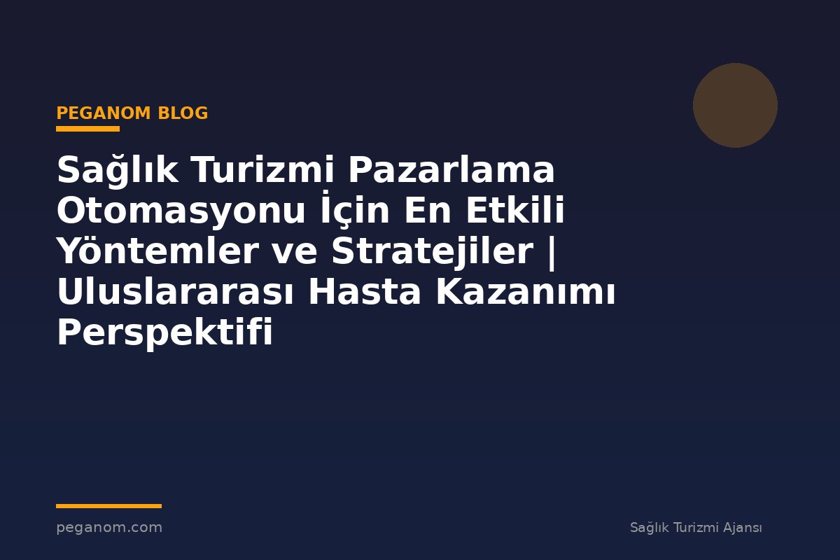 Sağlık Turizmi Pazarlama Otomasyonu İçin En Etkili Yöntemler ve Stratejiler | Uluslararası Hasta Kazanımı Perspektifi