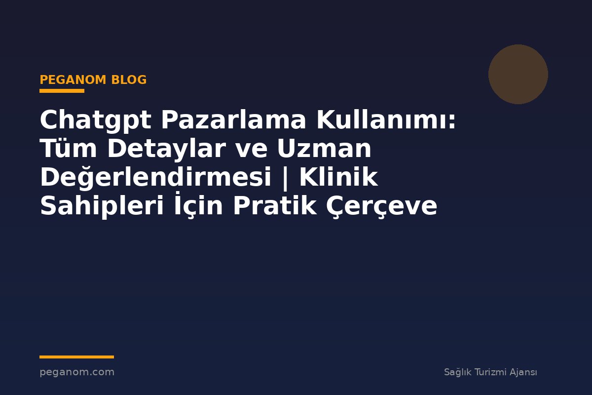 Chatgpt Pazarlama Kullanımı: Tüm Detaylar ve Uzman Değerlendirmesi | Klinik Sahipleri İçin Pratik Çerçeve