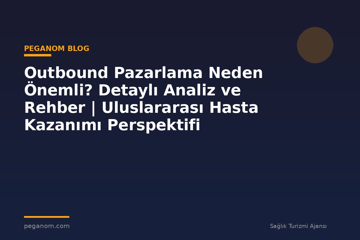 Outbound Pazarlama Neden Önemli? Detaylı Analiz ve Rehber | Uluslararası Hasta Kazanımı Perspektifi