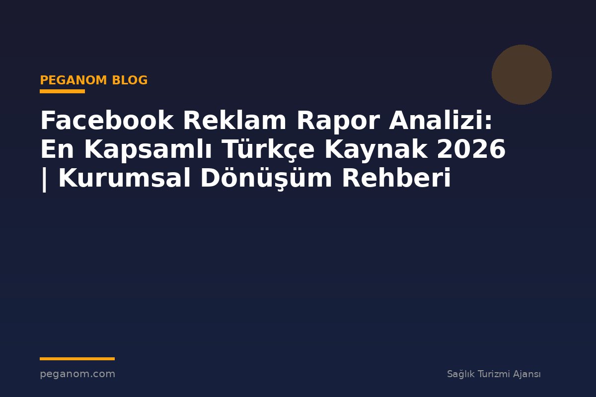 Facebook Reklam Rapor Analizi: En Kapsamlı Türkçe Kaynak 2026 | Kurumsal Dönüşüm Rehberi