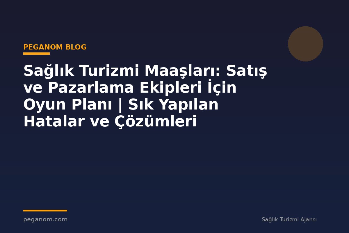 Sağlık Turizmi Maaşları: Satış ve Pazarlama Ekipleri İçin Oyun Planı | Sık Yapılan Hatalar ve Çözümleri