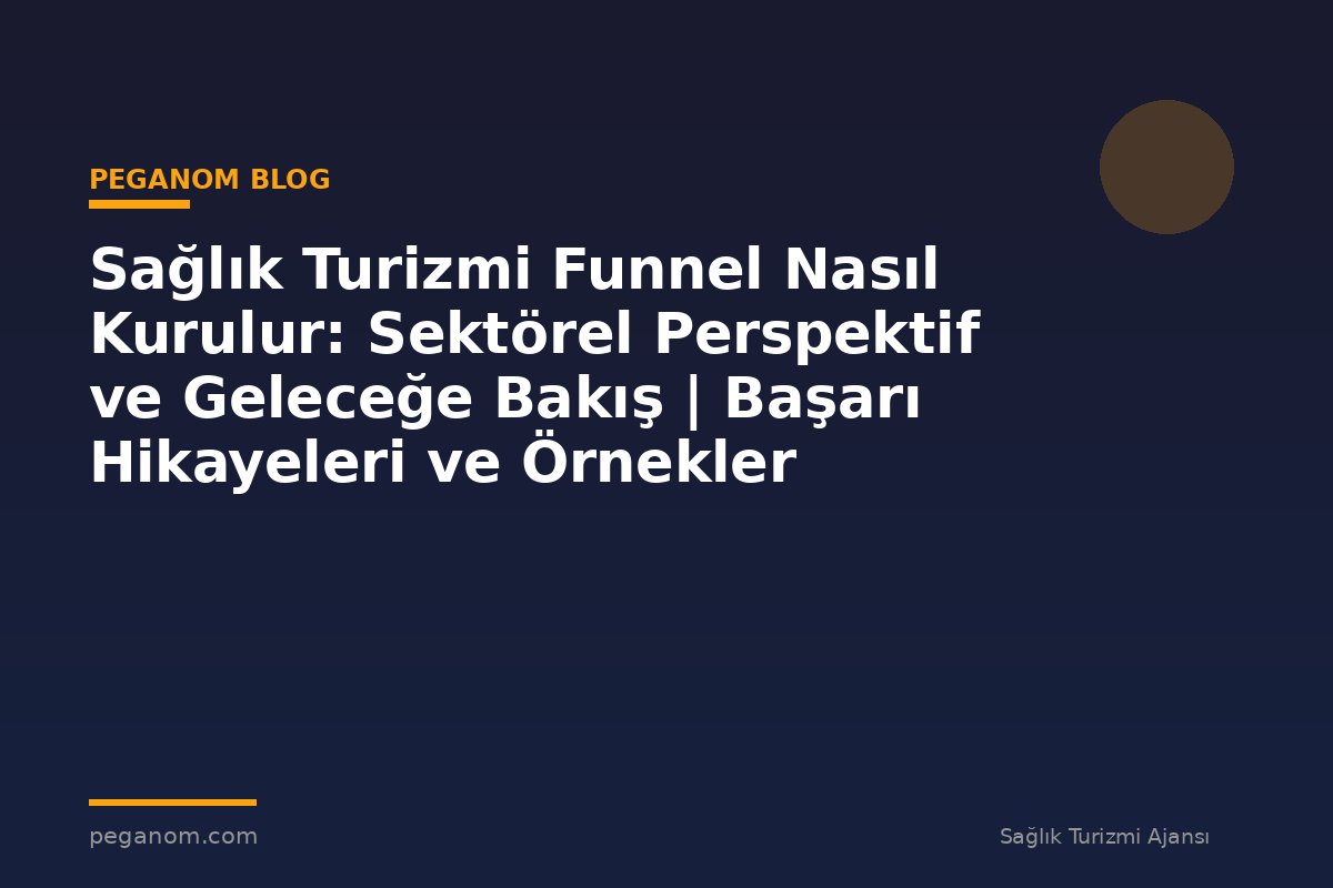 Sağlık Turizmi Funnel Nasıl Kurulur: Sektörel Perspektif ve Geleceğe Bakış | Başarı Hikayeleri ve Örnekler