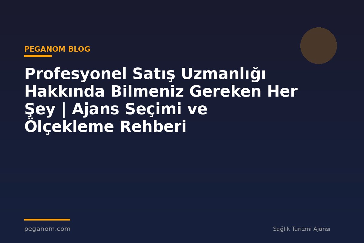 Profesyonel Satış Uzmanlığı Hakkında Bilmeniz Gereken Her Şey | Ajans Seçimi ve Ölçekleme Rehberi