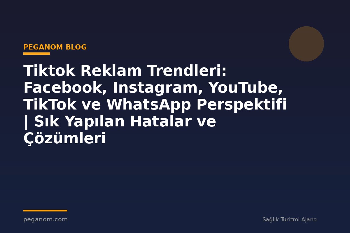 Tiktok Reklam Trendleri: Facebook, Instagram, YouTube, TikTok ve WhatsApp Perspektifi | Sık Yapılan Hatalar ve Çözümleri