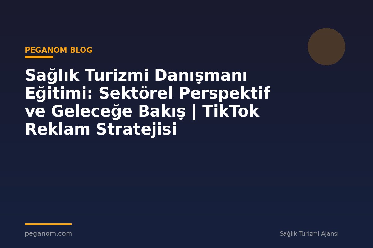 Sağlık Turizmi Danışmanı Eğitimi: Sektörel Perspektif ve Geleceğe Bakış | TikTok Reklam Stratejisi