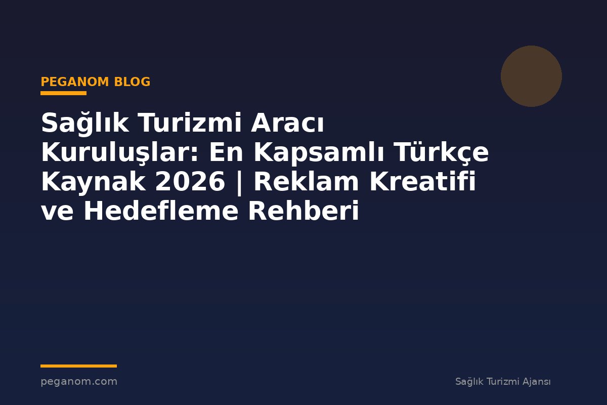 Sağlık Turizmi Aracı Kuruluşlar: En Kapsamlı Türkçe Kaynak 2026 | Reklam Kreatifi ve Hedefleme Rehberi