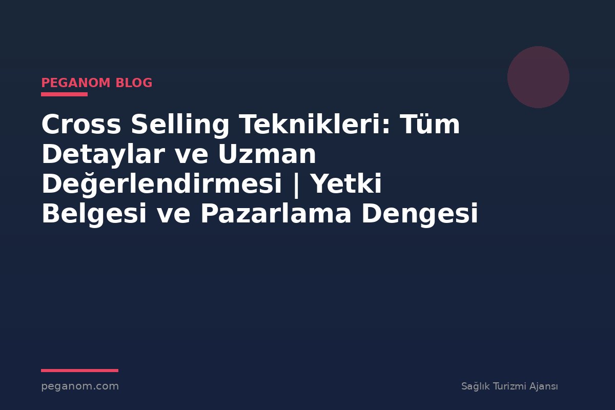 Cross Selling Teknikleri: Tüm Detaylar ve Uzman Değerlendirmesi | Yetki Belgesi ve Pazarlama Dengesi