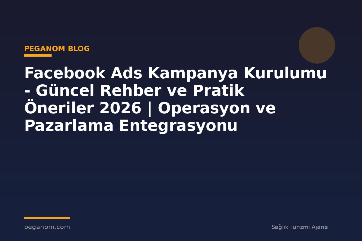 Facebook Ads Kampanya Kurulumu - Güncel Rehber ve Pratik Öneriler 2026 | Operasyon ve Pazarlama Entegrasyonu