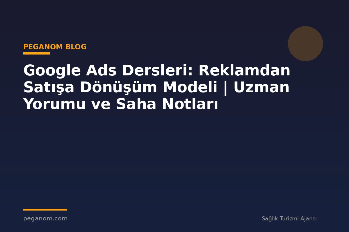 Google Ads Dersleri: Reklamdan Satışa Dönüşüm Modeli | Uzman Yorumu ve Saha Notları
